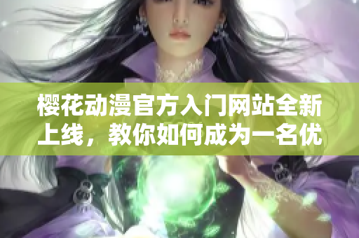櫻花動漫官方入門網站全新上線，教你如何成為一名優秀的動漫編輯