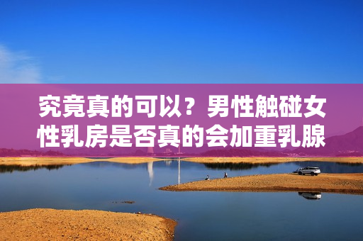 究竟真的可以？男性觸碰女性乳房是否真的會加重乳腺增生？