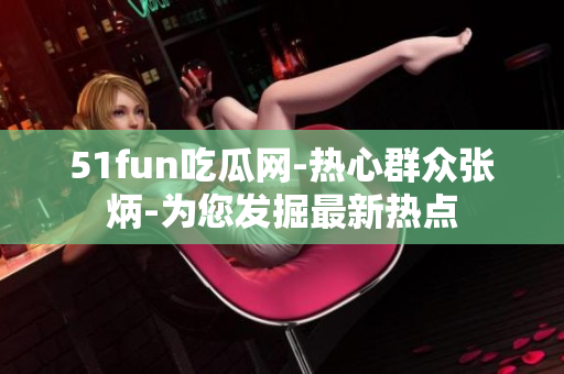 51fun吃瓜網-熱心群眾張炳-為您發掘最新熱點