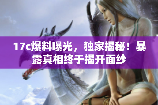 17c爆料曝光，獨家揭秘！暴露真相終于揭開面紗