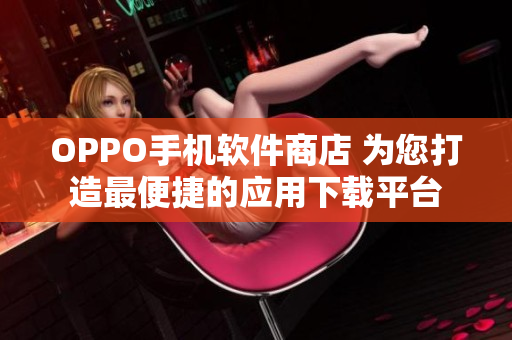 OPPO手機軟件商店 為您打造最便捷的應用下載平臺