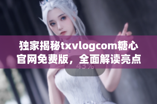 獨家揭秘txvlogcom糖心官網免費版，全面解讀亮點和特色(1)