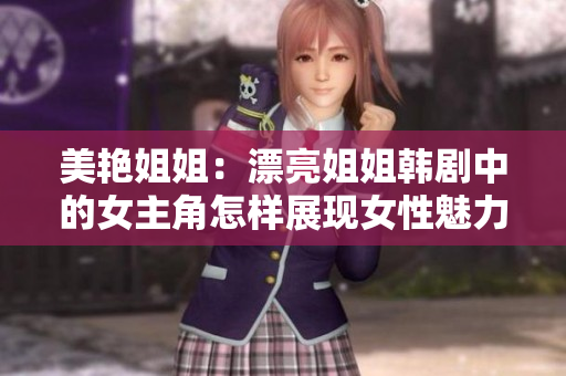 美艷姐姐：漂亮姐姐韓劇中的女主角怎樣展現女性魅力