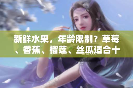 新鮮水果，年齡限制？草莓、香蕉、榴蓮、絲瓜適合十八歲以上食用嗎？