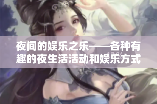 夜間的娛樂之樂——各種有趣的夜生活活動和娛樂方式等你來體驗