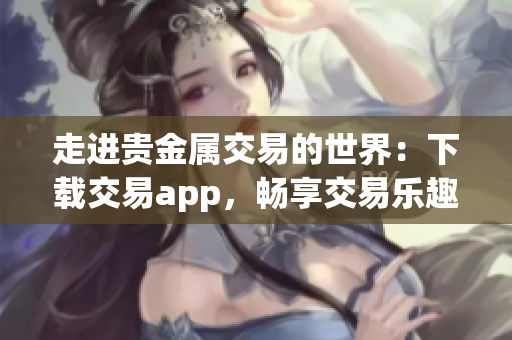走進貴金屬交易的世界：下載交易app，暢享交易樂趣！