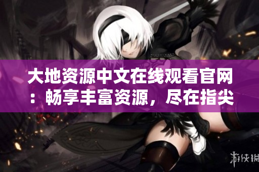 大地資源中文在線觀看官網(wǎng)：暢享豐富資源，盡在指尖掌握