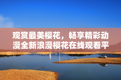 觀賞最美櫻花，暢享精彩動漫全新浪漫櫻花在線觀看平臺！