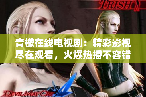 青檬在線電視劇：精彩影視盡在觀看，火爆熱播不容錯過!