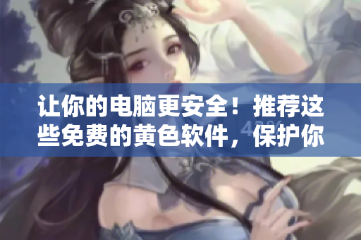 讓你的電腦更安全！推薦這些免費的黃色軟件，保護你的隱私和數據