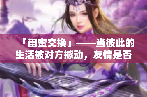 「閨蜜交換」——當彼此的生活被對方撼動，友情是否還能一如既往？