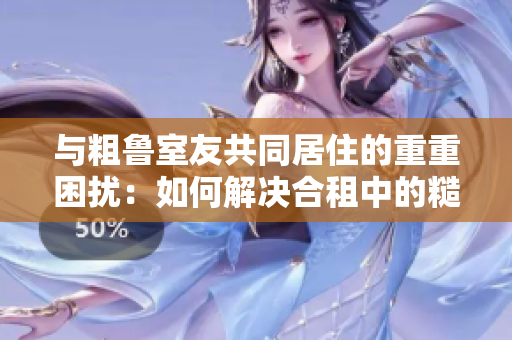 與粗魯室友共同居住的重重困擾：如何解決合租中的糙漢問題