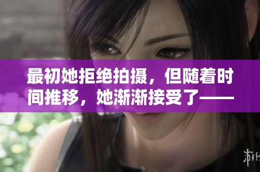 最初她拒絕拍攝，但隨著時間推移，她漸漸接受了——一個女孩的勇敢和改變