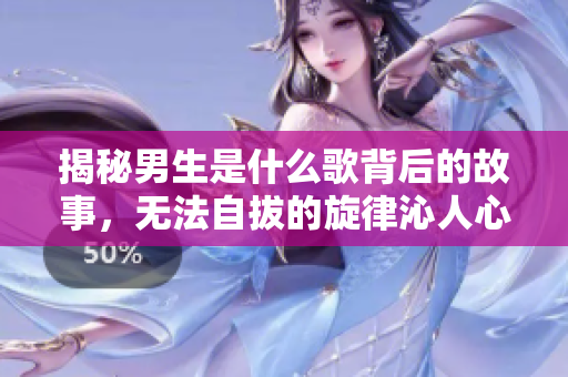 揭秘男生是什么歌背后的故事，無法自拔的旋律沁人心脾