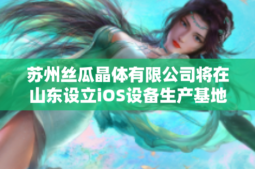 蘇州絲瓜晶體有限公司將在山東設立iOS設備生產(chǎn)基地