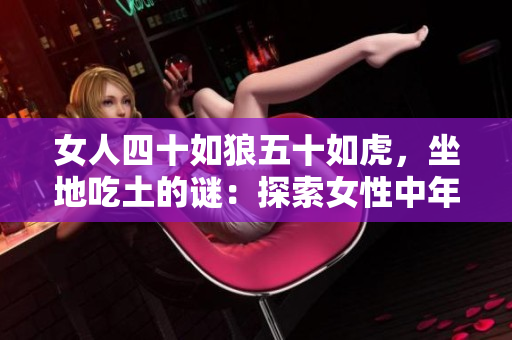 女人四十如狼五十如虎，坐地吃土的謎：探索女性中年心理變化