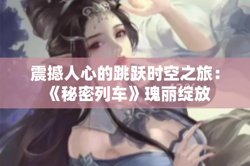震撼人心的跳躍時空之旅：《秘密列車》瑰麗綻放