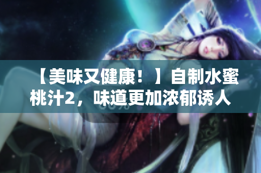 【美味又健康！】自制水蜜桃汁2，味道更加濃郁誘人！