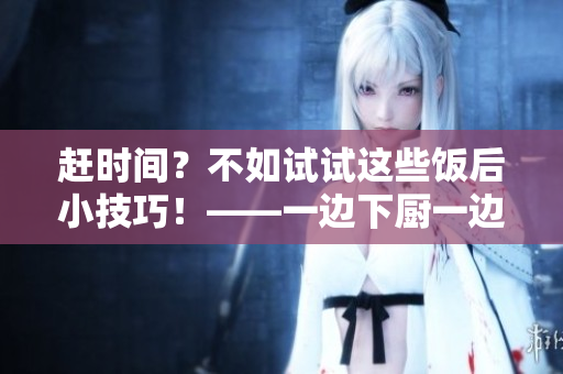 趕時間？不如試試這些飯后小技巧！——一邊下廚一邊瘦身