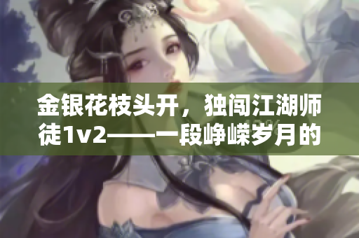 金銀花枝頭開，獨闖江湖師徒1v2——一段崢嶸歲月的江湖恩仇再現