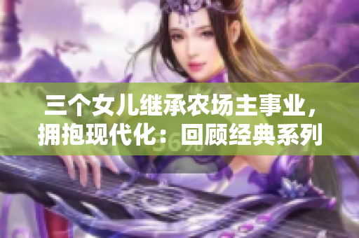 三個女兒繼承農場主事業，擁抱現代化：回顧經典系列再現生機