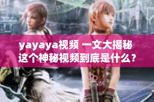 yayaya視頻 一文大揭秘 這個神秘視頻到底是什么？