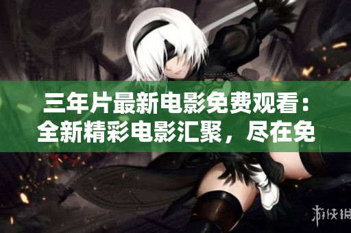 三年片最新電影免費觀看：全新精彩電影匯聚，盡在免費觀影平臺