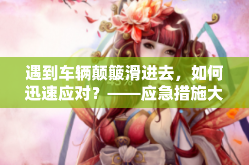 遇到車輛顛簸滑進去，如何迅速應對？——應急措施大揭秘！