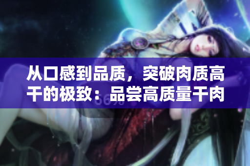 從口感到品質，突破肉質高干的極致：品嘗高質量干肉的獨特魅力