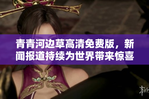 青青河邊草高清免費版，新聞報道持續為世界帶來驚喜!