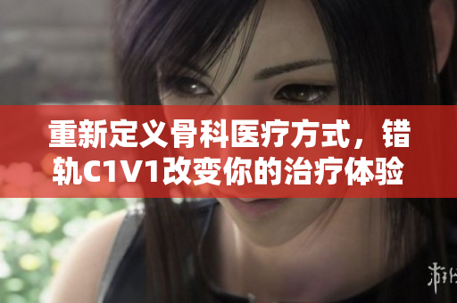 重新定義骨科醫療方式，錯軌C1V1改變你的治療體驗