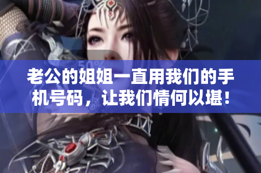 老公的姐姐一直用我們的手機號碼，讓我們情何以堪！