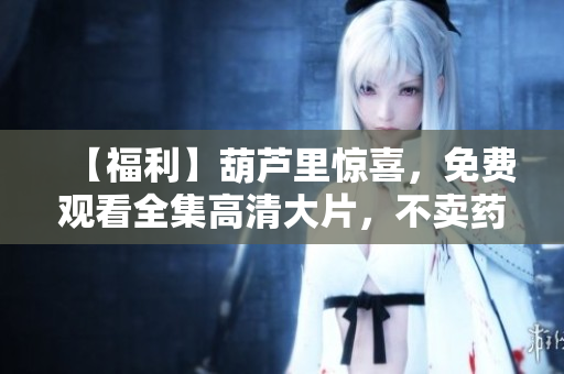 【福利】葫蘆里驚喜，免費觀看全集高清大片，不賣藥不收費！