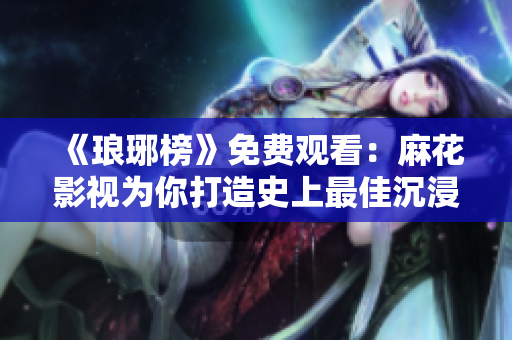 《瑯琊榜》免費觀看：麻花影視為你打造史上最佳沉浸式追劇體驗！
