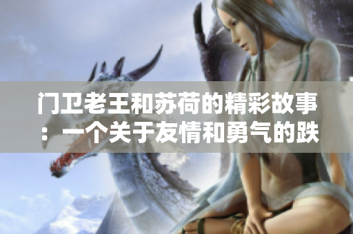 門衛老王和蘇荷的精彩故事：一個關于友情和勇氣的跌宕起伏的旅程
