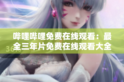 嗶哩嗶哩免費在線觀看：最全三年片免費在線觀看大全