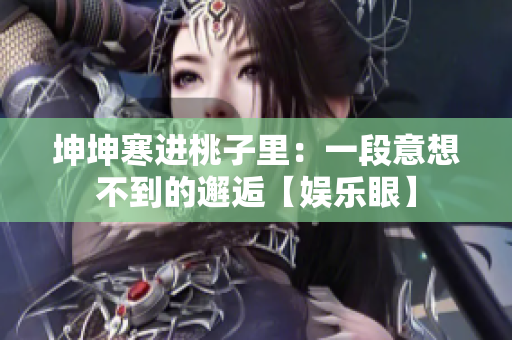 坤坤寒進桃子里：一段意想不到的邂逅【娛樂眼】