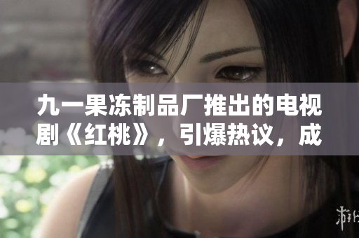九一果凍制品廠推出的電視劇《紅桃》，引爆熱議，成為觀眾追捧的新寵