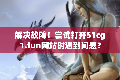 解決故障！嘗試打開51cg1.fun網站時遇到問題？
