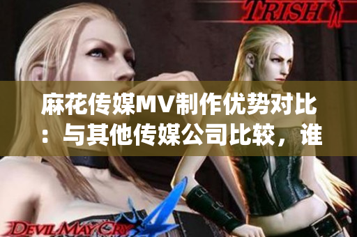 麻花傳媒MV制作優勢對比：與其他傳媒公司比較，誰更勝一籌？(1)