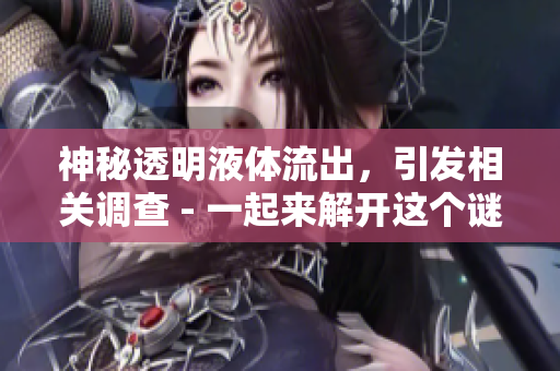 神秘透明液體流出，引發相關調查 - 一起來解開這個謎團