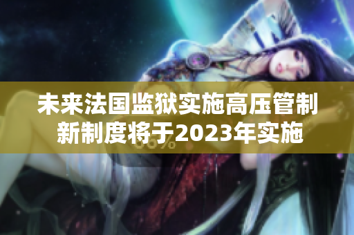 未來法國監獄實施高壓管制 新制度將于2023年實施