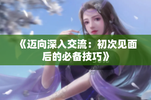 《邁向深入交流：初次見面后的必備技巧》