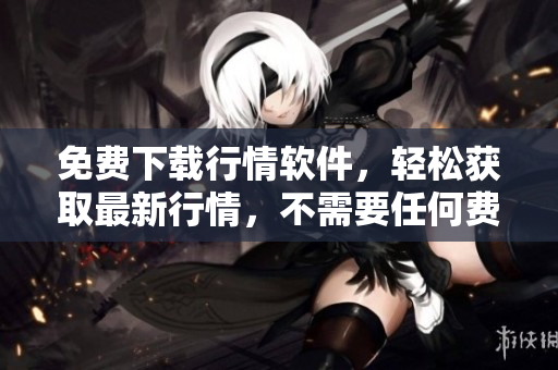免費下載行情軟件，輕松獲取最新行情，不需要任何費用