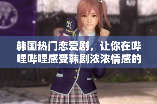 韓國熱門戀愛劇，讓你在嗶哩嗶哩感受韓劇濃濃情感的迷人魅力