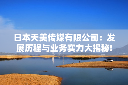 日本天美傳媒有限公司：發(fā)展歷程與業(yè)務(wù)實(shí)力大揭秘!