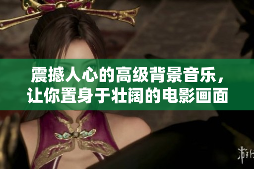 震撼人心的高級背景音樂，讓你置身于壯闊的電影畫面之中