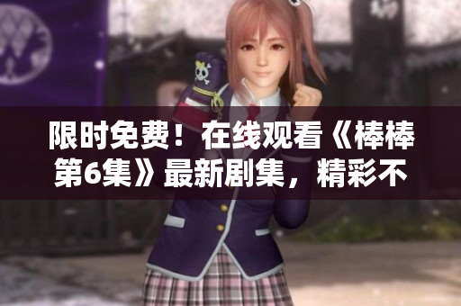 限時免費！在線觀看《棒棒第6集》最新劇集，精彩不容錯過