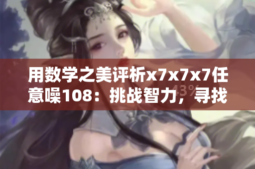 用數(shù)學(xué)之美評(píng)析x7x7x7任意噪108：挑戰(zhàn)智力，尋找規(guī)律