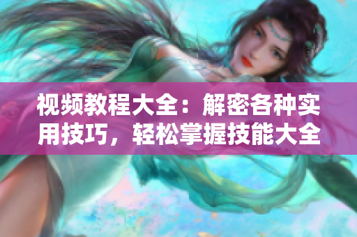視頻教程大全：解密各種實(shí)用技巧，輕松掌握技能大全